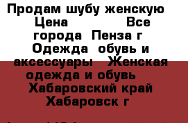 Продам шубу женскую  › Цена ­ 15 000 - Все города, Пенза г. Одежда, обувь и аксессуары » Женская одежда и обувь   . Хабаровский край,Хабаровск г.